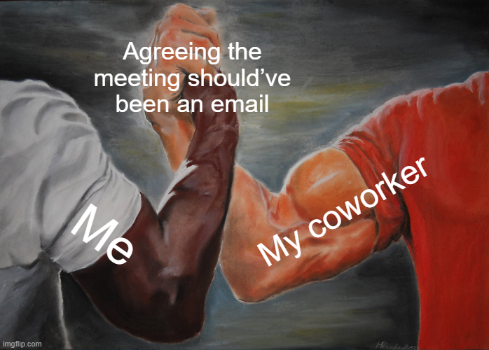 Nothing builds workplace unity faster than collectively realizing the invite was unnecessary.